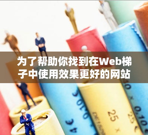 为了帮助你找到在Web梯子中使用效果更好的网站，我整理了以下推荐