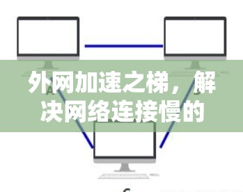 外网加速之梯，解决网络连接慢的智慧之选