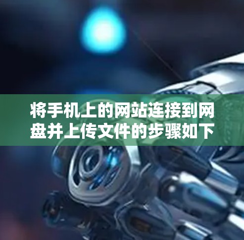 将手机上的网站连接到网盘并上传文件的步骤如下