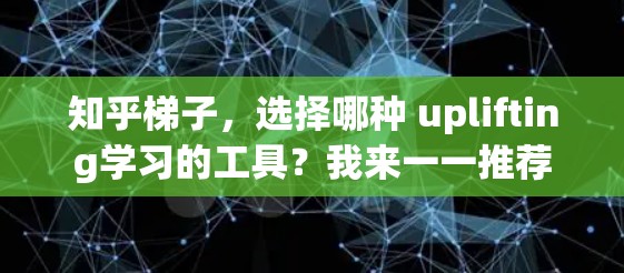 知乎梯子，选择哪种 uplifting学习的工具？我来一一推荐