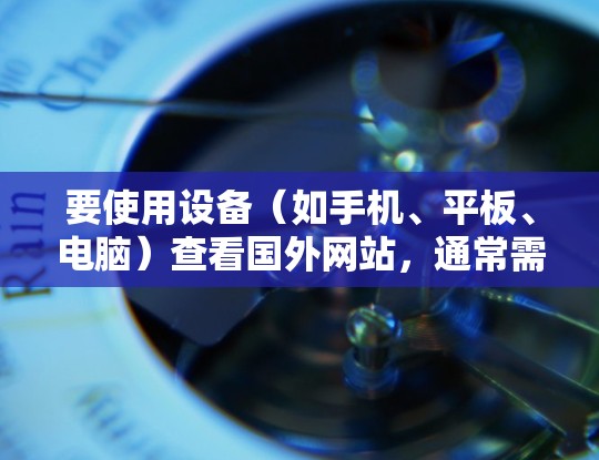 要使用设备（如手机、平板、电脑）查看国外网站，通常需要设置和调整设备的配置以适应网络环境。以下是一些基本的步骤和方法，帮助你方便地查看国外网站