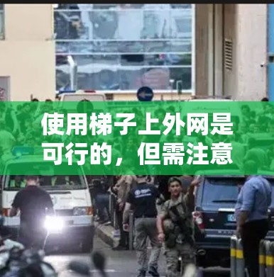 使用梯子上外网是可行的，但需注意以下几点以确保合规并避免罚款