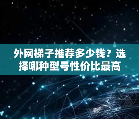 外网梯子推荐多少钱？选择哪种型号性价比最高？
