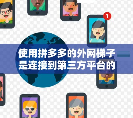 使用拼多多的外网梯子是连接到第三方平台的，具体步骤如下