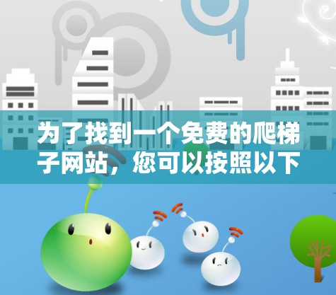 为了找到一个免费的爬梯子网站，您可以按照以下步骤进行选择