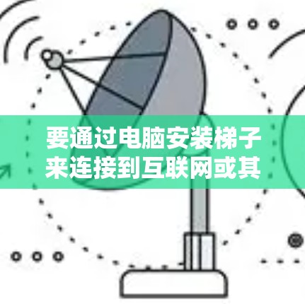 要通过电脑安装梯子来连接到互联网或其他设备，可以使用以下方法