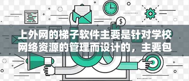 上外网的梯子软件主要是针对学校网络资源的管理而设计的，主要包括以下几个方面