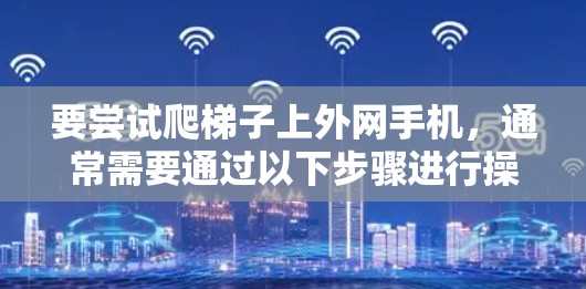 要尝试爬梯子上外网手机，通常需要通过以下步骤进行操作