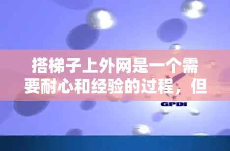 搭梯子上外网是一个需要耐心和经验的过程，但通过以下步骤可以有效地完成