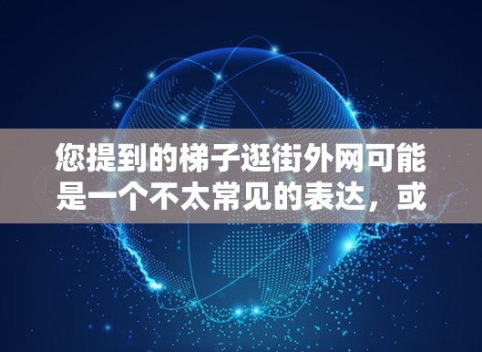 您提到的梯子逛街外网可能是一个不太常见的表达，或者可能涉及特定的场景。为了更准确地帮助您解决问题，可能需要更多的信息。以下是一些可能的解释和解决方案