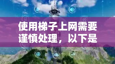 使用梯子上网需要谨慎处理，以下是一步步的指南