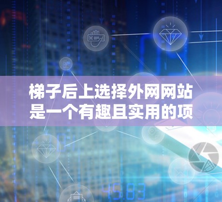 梯子后上选择外网网站是一个有趣且实用的项目，可以增加环境和社区的互动性。以下是一些指南和建议，帮助你决定哪些网站适合放在梯子后上