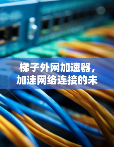 梯子外网加速器，加速网络连接的未来解决方案
