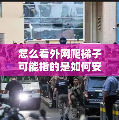 怎么看外网爬梯子可能指的是如何安装或维护外网线（也称为外网线或外网线塔）外网线通常用于连接外部设备和网络，如电脑、手机等，因此安装时需要小心，确保安全和正确