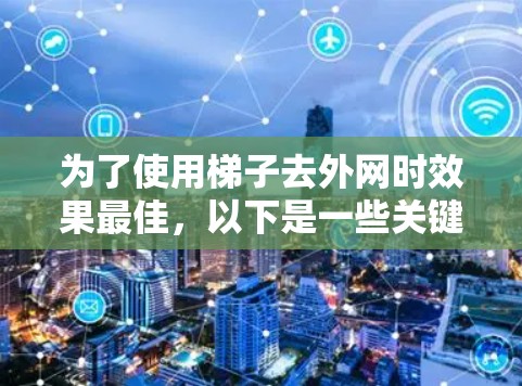 为了使用梯子去外网时效果最佳，以下是一些关键点和建议