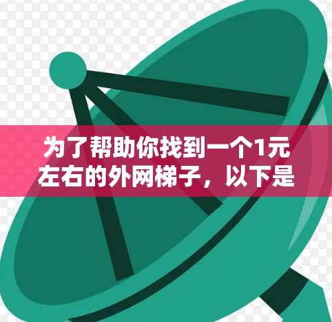 为了帮助你找到一个1元左右的外网梯子，以下是一些推荐，根据你的预算和需求来选择