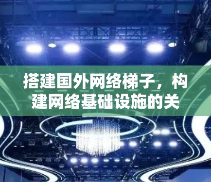 搭建国外网络梯子，构建网络基础设施的关键
