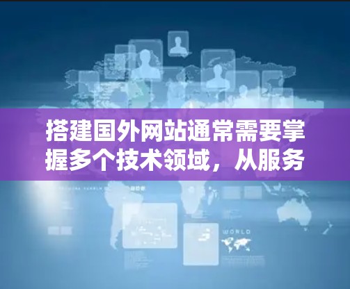 搭建国外网站通常需要掌握多个技术领域，从服务器架构、数据库到前端开发，再到网站结构和优化。以下是详细的步骤和学习路径