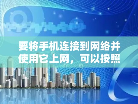 要将手机连接到网络并使用它上网，可以按照以下步骤操作
