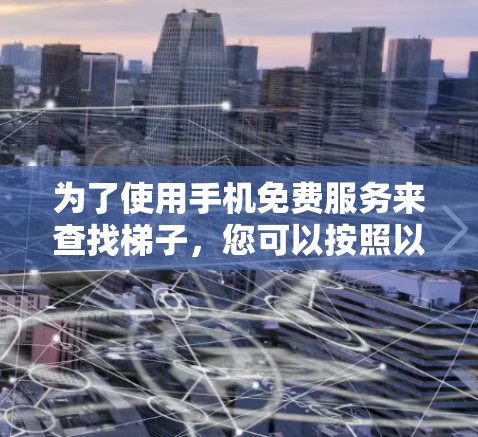 为了使用手机免费服务来查找梯子，您可以按照以下步骤操作
