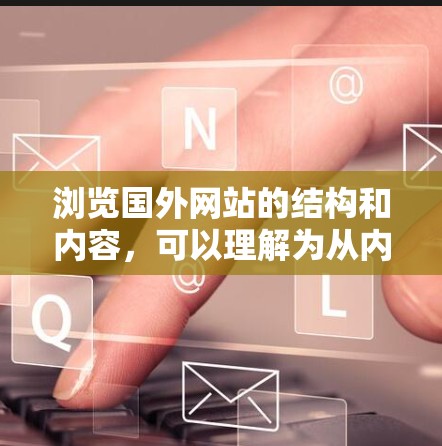 浏览国外网站的结构和内容，可以理解为从内部到外部的一层层分析，类似于梯子的结构。以下是逐步分析国外网站的方法，类似于一个梯子
