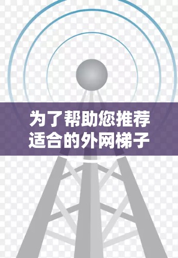为了帮助您推荐适合的外网梯子软件并有效引导用户使用，以下是详细的步骤