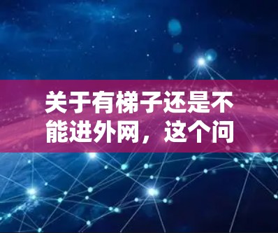 关于有梯子还是不能进外网，这个问题可能涉及几个方面，具体取决于上下文。以下是一些可能的解释和建议
