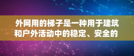 外网用的梯子是一种用于建筑和户外活动中的稳定、安全的 climbing 工具，主要适用于屋顶、屋顶顶部、帐篷等结构。以下是关于外网梯子的详细信息
