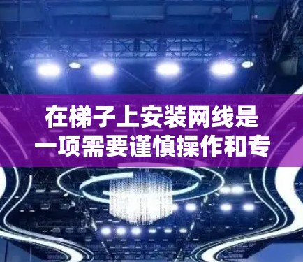 在梯子上安装网线是一项需要谨慎操作和专业处理的工程，以下是一些步骤和注意事项