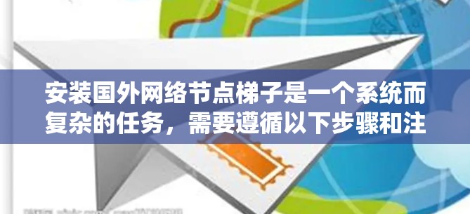安装国外网络节点梯子是一个系统而复杂的任务，需要遵循以下步骤和注意事项，确保每一步都顺利进行