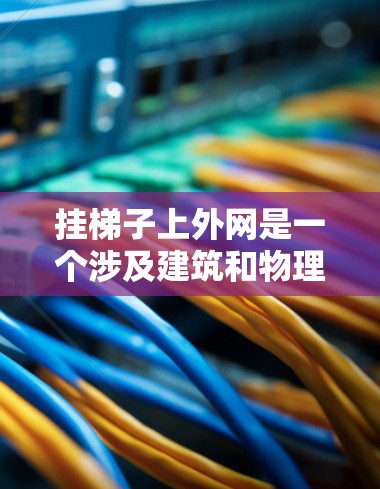 挂梯子上外网是一个涉及建筑和物理结构的复杂概念，具体含义取决于上下文。以下是详细的步骤和注意事项