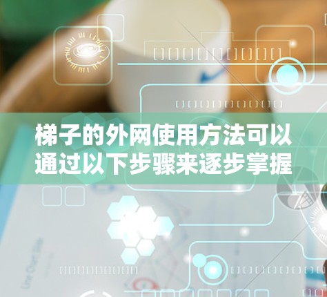 梯子的外网使用方法可以通过以下步骤来逐步掌握