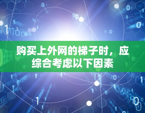 购买上外网的梯子时，应综合考虑以下因素
