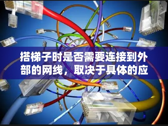搭梯子时是否需要连接到外部的网线，取决于具体的应用场景。以下是一些常见情况