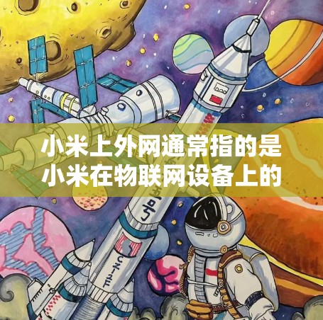 小米上外网通常指的是小米在物联网设备上的一条接口，用于连接到物联网设备，如摄像头或传感器。使用梯子移动小米上外网可能需要以下步骤和技巧