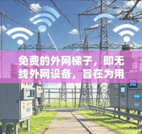 免费的外网梯子，即无线外网设备，旨在为用户提供安全、可靠的网络连接，通常用于连接手机、电脑、平板电脑、移动数据线等设备。以下是一些推荐的免费外网梯子产品及其特点