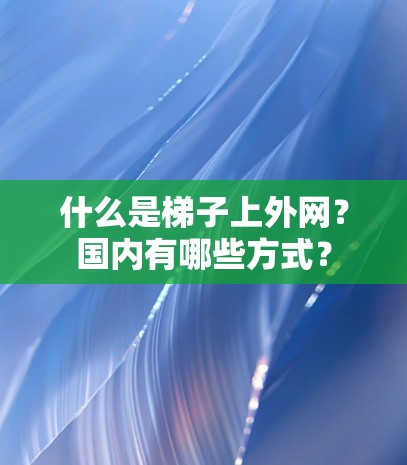 什么是梯子上外网？国内有哪些方式？