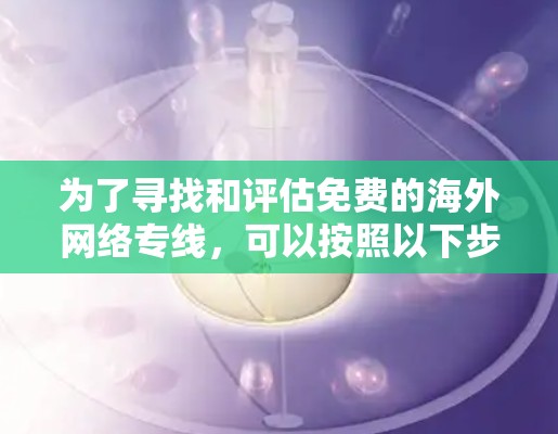 为了寻找和评估免费的海外网络专线，可以按照以下步骤进行