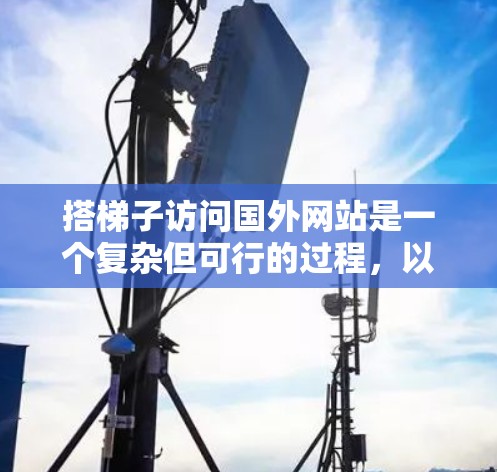 搭梯子访问国外网站是一个复杂但可行的过程，以下是一个逐步指南，帮助您顺利完成网络访问