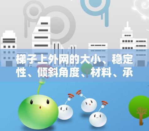 梯子上外网的大小、稳定性、倾斜角度、材料、承重能力、易拆卸性和便携性都是需要考虑的因素。以下是根据这些因素的总结