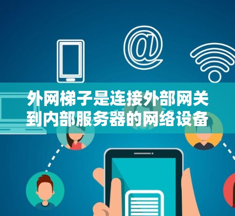 外网梯子是连接外部网关到内部服务器的网络设备，通常包括两种类型，物理梯子和无线梯子。以下是对这些外网梯子的推荐，涵盖了物理和无线梯子的不同品牌及其特点