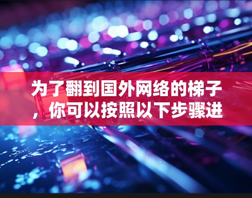 为了翻到国外网络的梯子，你可以按照以下步骤进行