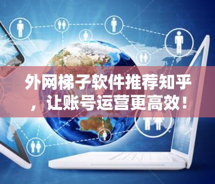 外网梯子软件推荐知乎，让账号运营更高效！