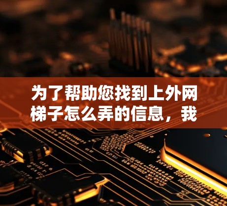 为了帮助您找到上外网梯子怎么弄的信息，我需要更多的上下文和信息。以下是一些可能的解释和步骤