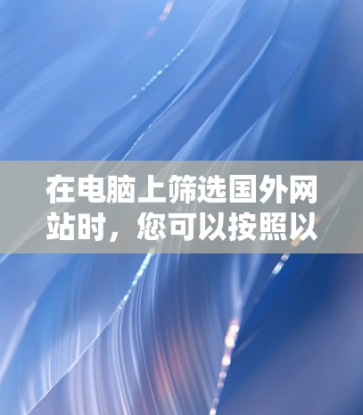 在电脑上筛选国外网站时，您可以按照以下步骤进行，以确保获得可靠的和可信的信息