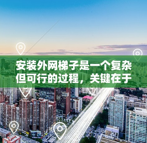 安装外网梯子是一个复杂但可行的过程，关键在于正确规划和执行步骤。以下是一个详细的手动指南，帮助您顺利完成外网梯子的安装