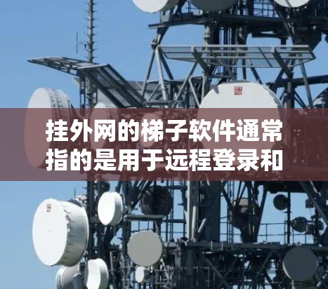 挂外网的梯子软件通常指的是用于远程登录和访问的工具。以下是一些常见的梯子软件及其推荐来源