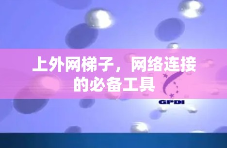 上外网梯子，网络连接的必备工具