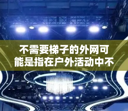 不需要梯子的外网可能是指在户外活动中不需要使用梯子，或者在特定的建筑结构中不需要使用梯子来固定或维护。以下是一些可能的解释和建议