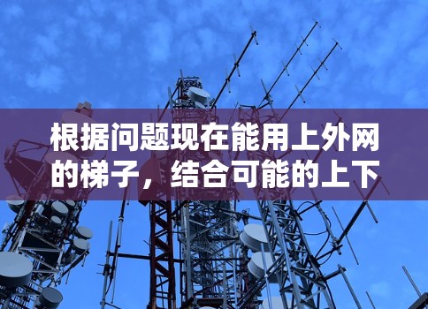 根据问题现在能用上外网的梯子，结合可能的上下文和常见解释，可能需要进一步的信息来确定具体含义。然而，经过分析，可以推测以下几种可能性